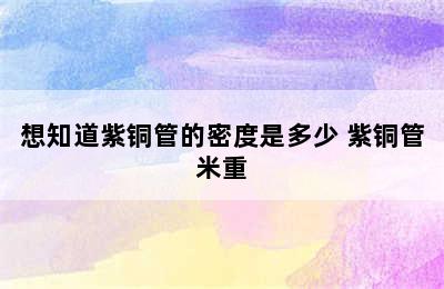 想知道紫铜管的密度是多少 紫铜管米重